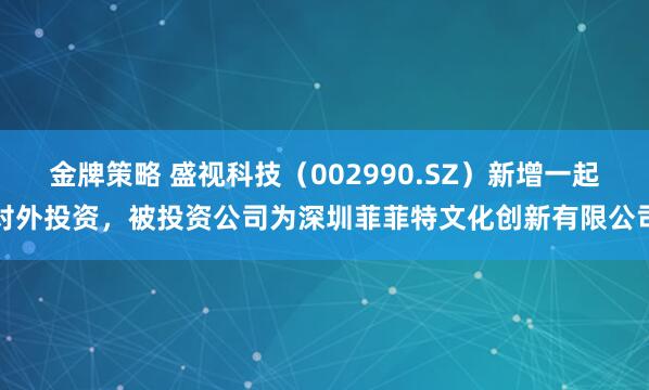 金牌策略 盛视科技(002990.SZ)新增一起对外投资,被投资公司为深圳菲菲特文化创新有限公司