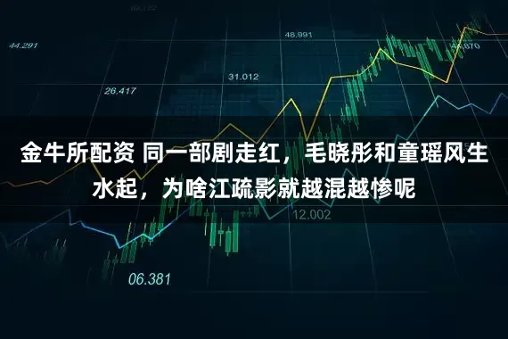 金牛所配资 同一部剧走红,毛晓彤和童瑶风生水起,为啥江疏影就越混越惨呢