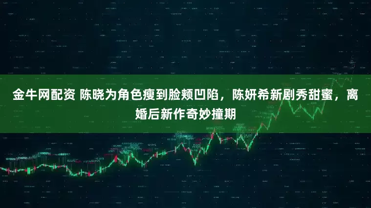 金牛网配资 陈晓为角色瘦到脸颊凹陷,陈妍希新剧秀甜蜜,离婚后新作奇妙撞期