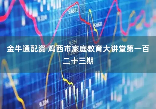 金牛通配资 鸡西市家庭教育大讲堂第一百二十三期