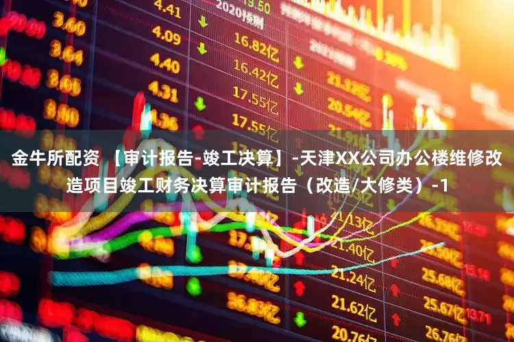 金牛所配资 【审计报告-竣工决算】-天津XX公司办公楼维修改造项目竣工财务决算审计报告(改造/大修类)-1