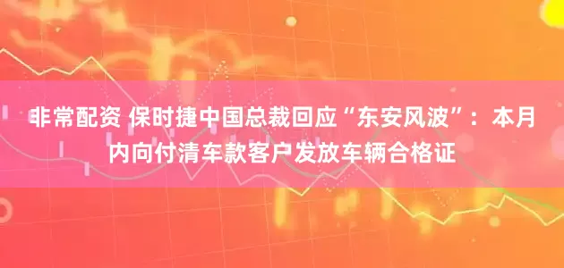 非常配资 保时捷中国总裁回应“东安风波”：本月内向付清车款客户发放车辆合格证