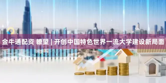 金牛通配资 瞭望 | 开创中国特色世界一流大学建设新局面