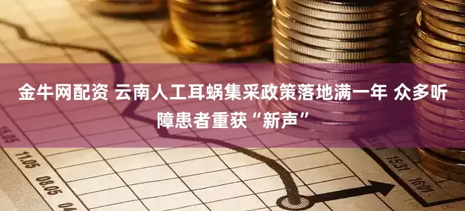 金牛网配资 云南人工耳蜗集采政策落地满一年 众多听障患者重获“新声”