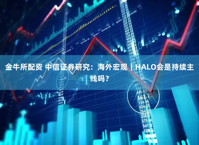 金牛所配资 中信证券研究：海外宏观｜HALO会是持续主线吗？