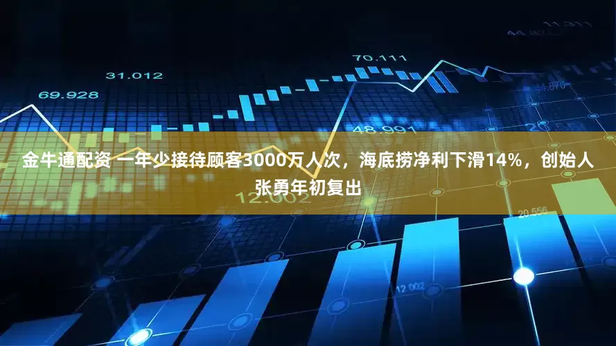 金牛通配资 一年少接待顾客3000万人次，海底捞净利下滑14%，创始人张勇年初复出
