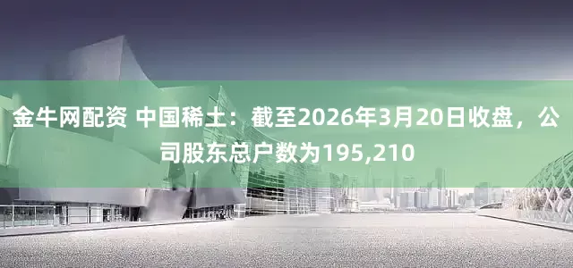 金牛网配资 中国稀土：截至2026年3月20日收盘，公司股东总户数为195,210