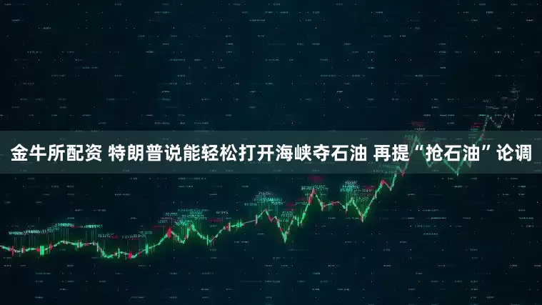 金牛所配资 特朗普说能轻松打开海峡夺石油 再提“抢石油”论调