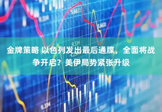 金牌策略 以色列发出最后通牒,全面将战争开启?美伊局势紧张升级