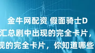 金牛网配资 假面骑士Decade：汇总剧中出现的完全卡片，你知道哪些？
