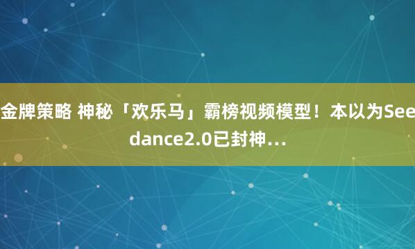 金牌策略 神秘「欢乐马」霸榜视频模型!本以为Seedance2.0已封神…