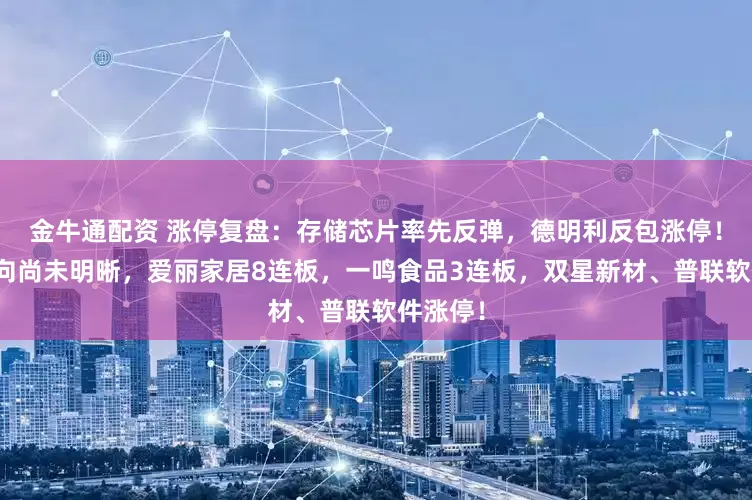 金牛通配资 涨停复盘:存储芯片率先反弹,德明利反包涨停!主线方向尚未明晰,爱丽家居8连板,一鸣食品3连板,双星新材、普联软件涨停!