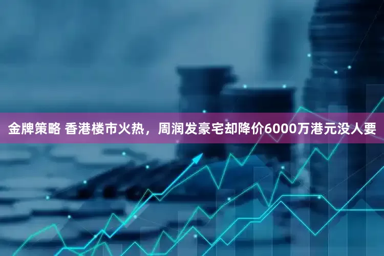金牌策略 香港楼市火热，周润发豪宅却降价6000万港元没人要
