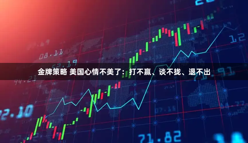 金牌策略 美国心情不美了：打不赢、谈不拢、退不出