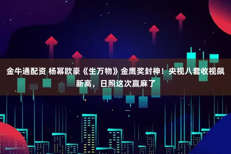 金牛通配资 杨幂欧豪《生万物》金鹰奖封神！央视八套收视飙新高，日照这次赢麻了