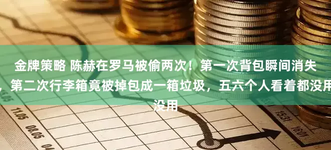 金牌策略 陈赫在罗马被偷两次！第一次背包瞬间消失，第二次行李箱竟被掉包成一箱垃圾，五六个人看着都没用